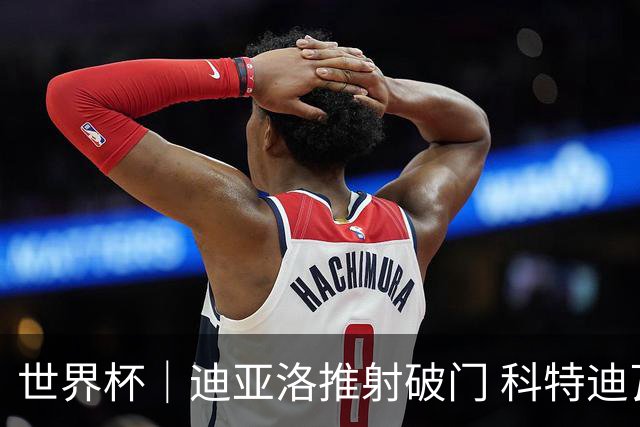 世界杯｜迪亚洛推射破门 科特迪瓦队绝杀厄瓜多尔队