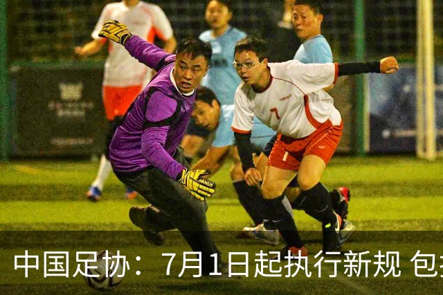 中国足协：7月1日起执行新规 包括捂嘴染红+限时离场
