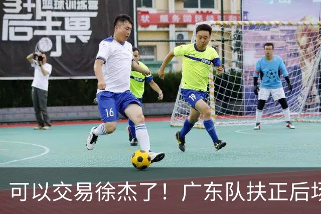 可以交易徐杰了！广东队扶正后场大杀器，朱芳雨亲自作担保！