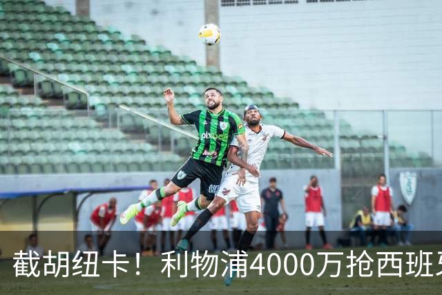 截胡纽卡！利物浦4000万抢西班牙国脚，完成体检，皇马白捡2000万