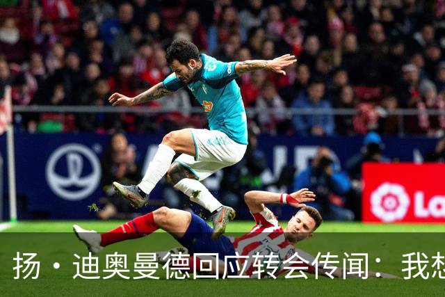 扬·迪奥曼德回应转会传闻：我想专注于世界杯，有团队打理此事