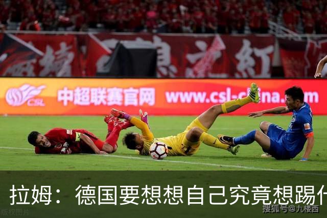 拉姆：德国要想想自己究竟想踢什么足球，球队失去了足球的理念