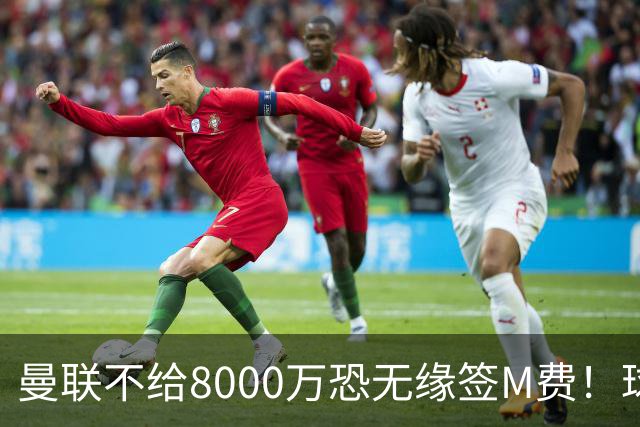 曼联不给8000万恐无缘签M费！球员拒绝表态只去红魔，也愿加盟热刺