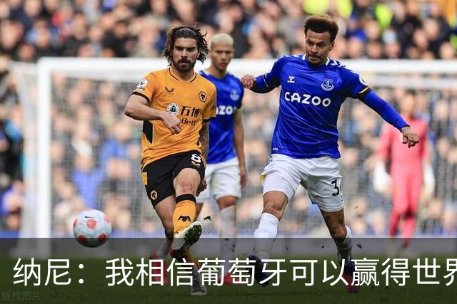 纳尼：我相信葡萄牙可以赢得世界杯 会有很多人希望看到C罗捧杯