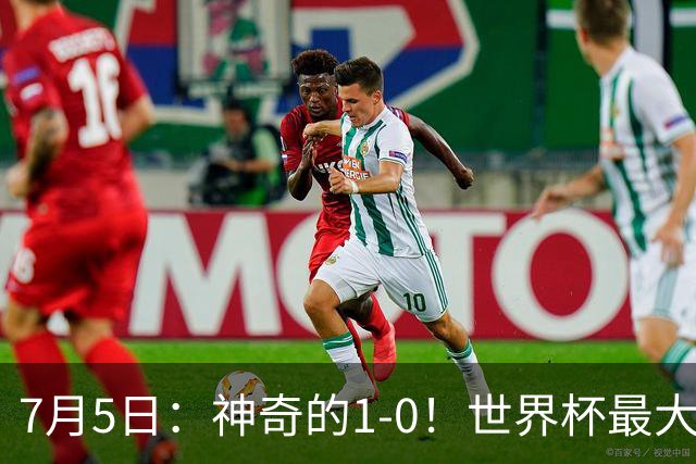 7月5日：神奇的1-0！世界杯最大黑马诞生？刷新多项纪录国足羡慕